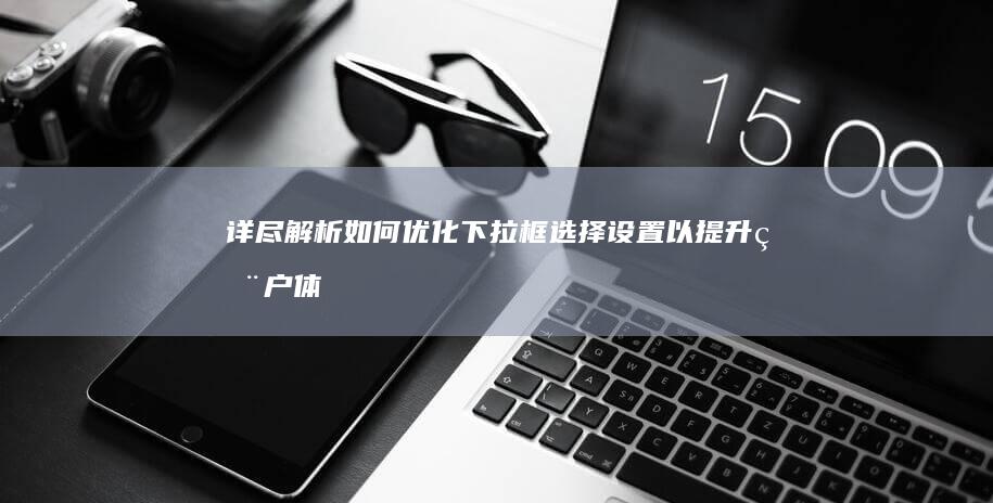 详尽解析：如何优化下拉框选择设置以提升用户体验